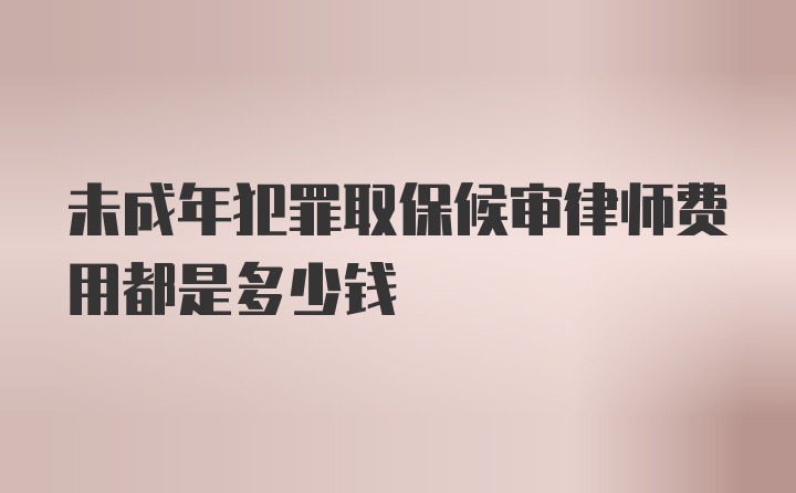 未成年犯罪取保候审律师费用都是多少钱