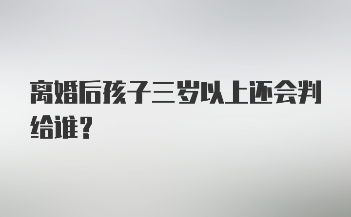 离婚后孩子三岁以上还会判给谁?