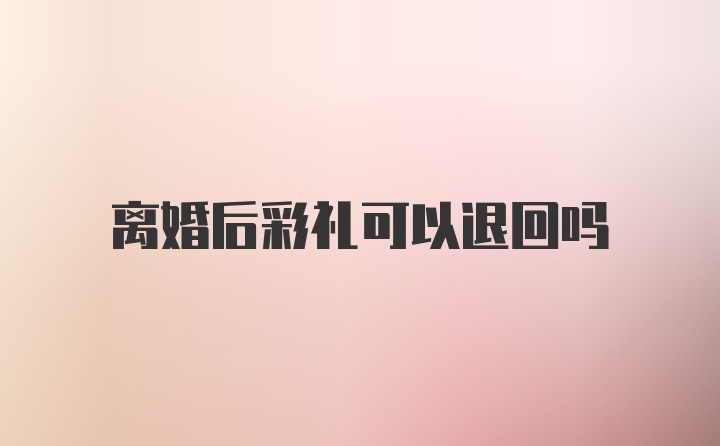 离婚后彩礼可以退回吗