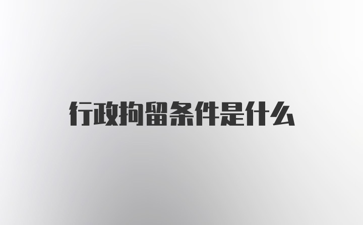 行政拘留条件是什么