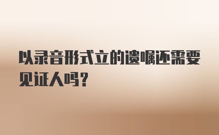 以录音形式立的遗嘱还需要见证人吗？