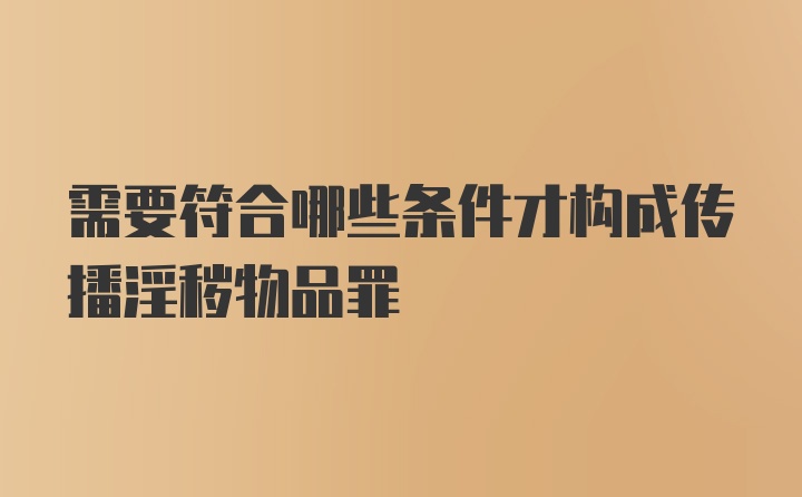 需要符合哪些条件才构成传播淫秽物品罪