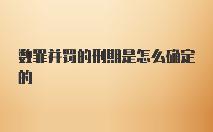 数罪并罚的刑期是怎么确定的