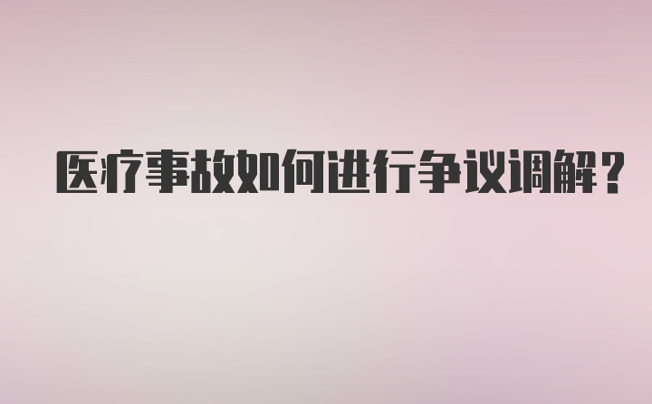 医疗事故如何进行争议调解？