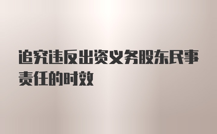 追究违反出资义务股东民事责任的时效