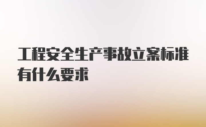 工程安全生产事故立案标准有什么要求