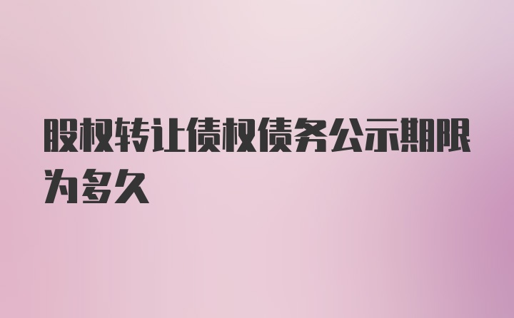 股权转让债权债务公示期限为多久