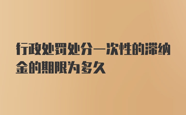 行政处罚处分一次性的滞纳金的期限为多久