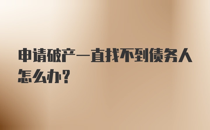 申请破产一直找不到债务人怎么办？