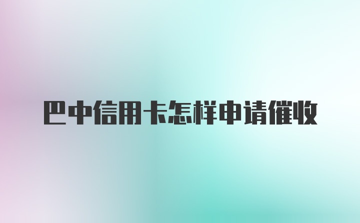 巴中信用卡怎样申请催收