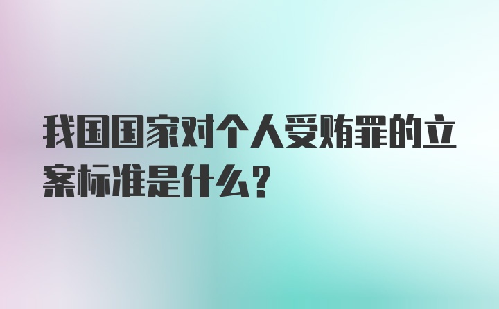 我国国家对个人受贿罪的立案标准是什么？