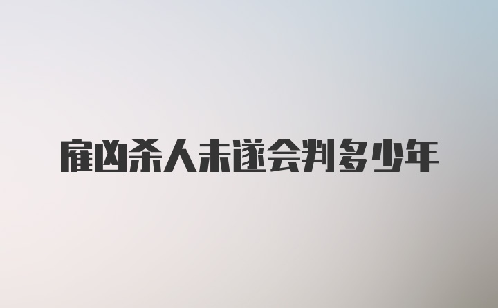 雇凶杀人未遂会判多少年