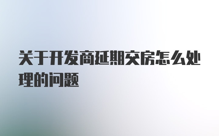 关于开发商延期交房怎么处理的问题