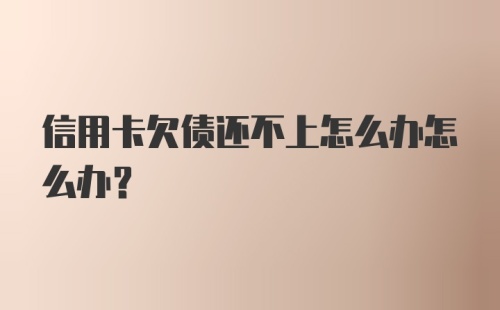 信用卡欠债还不上怎么办怎么办？