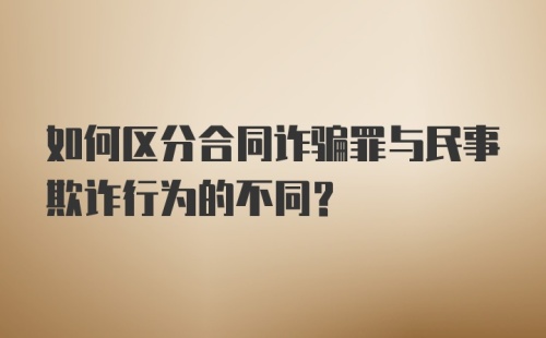 如何区分合同诈骗罪与民事欺诈行为的不同?