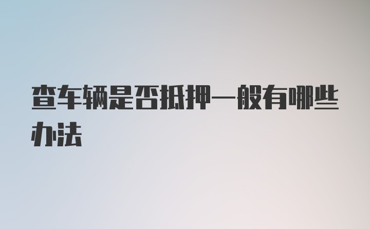 查车辆是否抵押一般有哪些办法