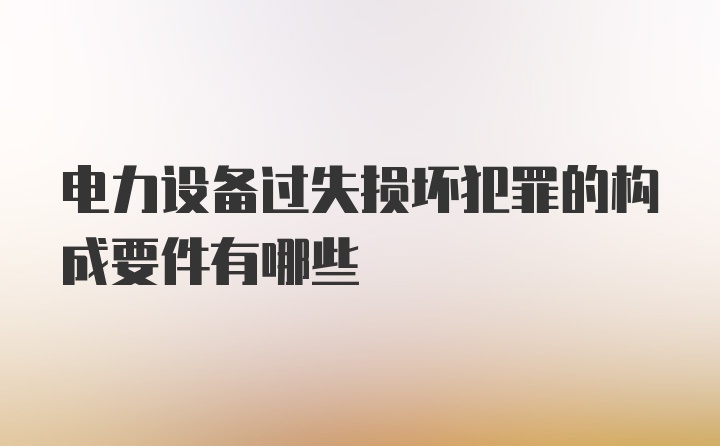 电力设备过失损坏犯罪的构成要件有哪些