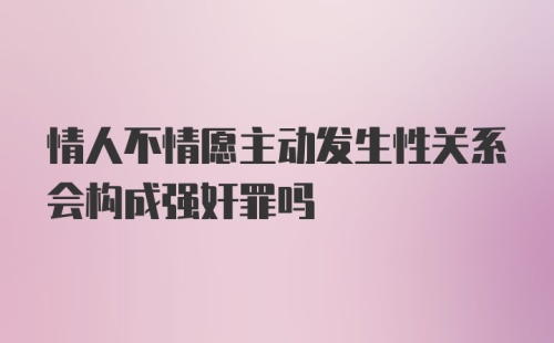 情人不情愿主动发生性关系会构成强奸罪吗