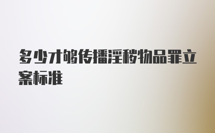 多少才够传播淫秽物品罪立案标准