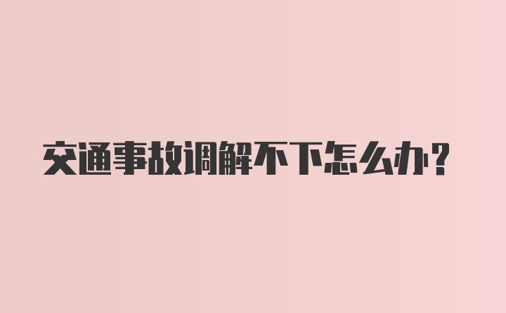 交通事故调解不下怎么办？