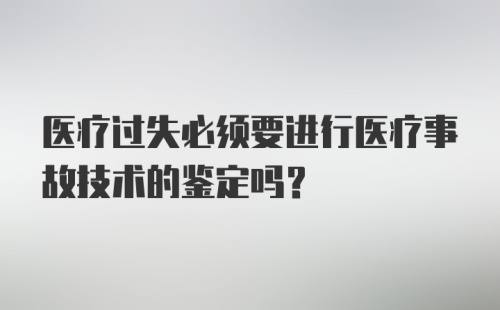 医疗过失必须要进行医疗事故技术的鉴定吗？