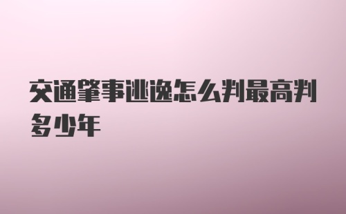 交通肇事逃逸怎么判最高判多少年