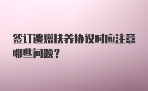 签订遗赠扶养协议时应注意哪些问题？