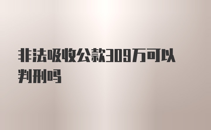 非法吸收公款309万可以判刑吗