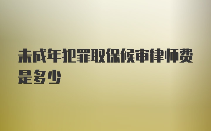 未成年犯罪取保候审律师费是多少