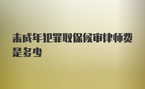 未成年犯罪取保候审律师费是多少