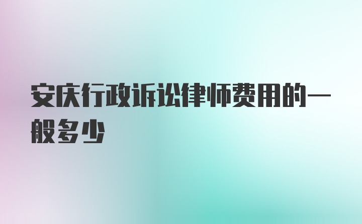 安庆行政诉讼律师费用的一般多少