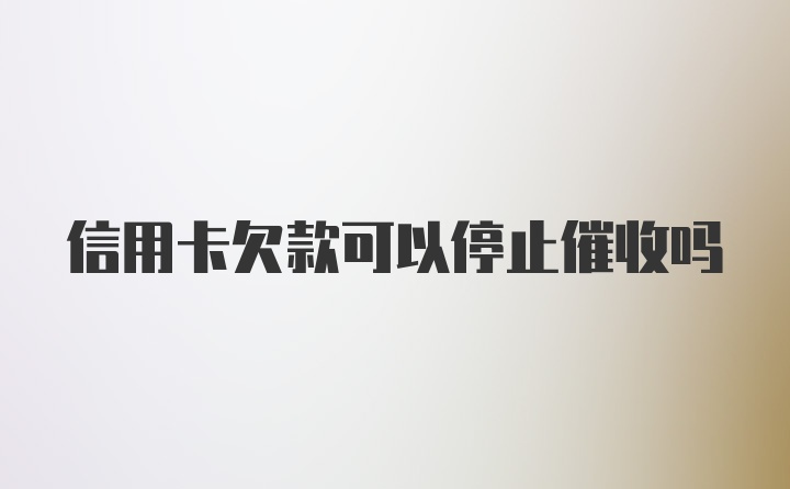 信用卡欠款可以停止催收吗