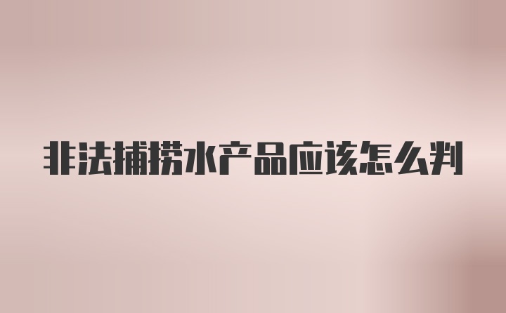 非法捕捞水产品应该怎么判