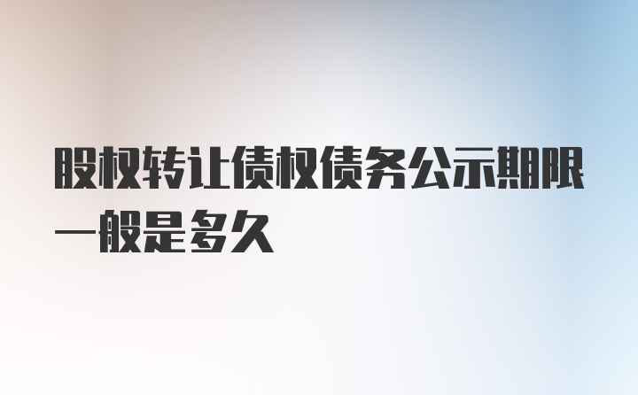 股权转让债权债务公示期限一般是多久