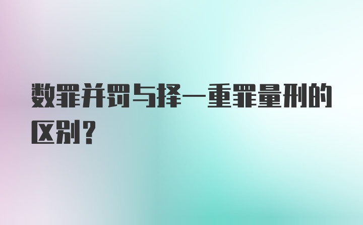 数罪并罚与择一重罪量刑的区别？