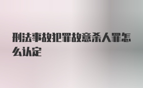 刑法事故犯罪故意杀人罪怎么认定