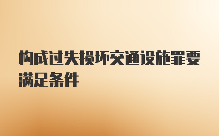 构成过失损坏交通设施罪要满足条件