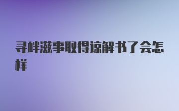 寻衅滋事取得谅解书了会怎样