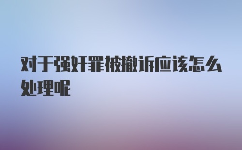 对于强奸罪被撤诉应该怎么处理呢