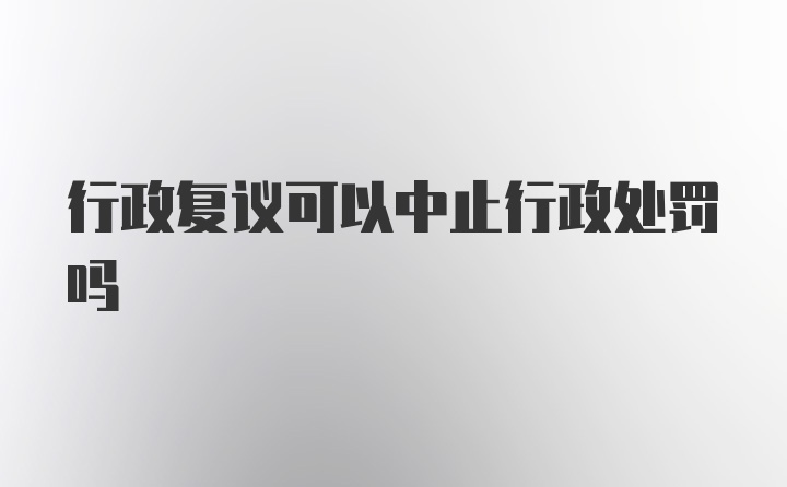 行政复议可以中止行政处罚吗