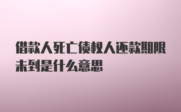 借款人死亡债权人还款期限未到是什么意思