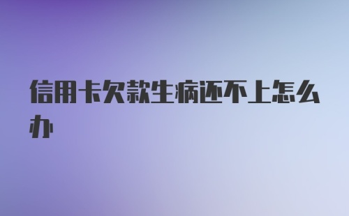 信用卡欠款生病还不上怎么办