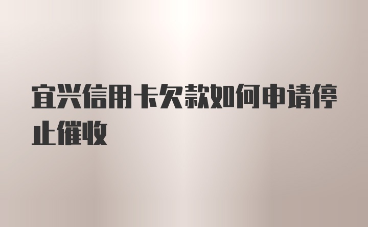 宜兴信用卡欠款如何申请停止催收