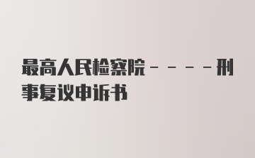 最高人民检察院----刑事复议申诉书