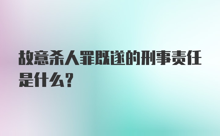 故意杀人罪既遂的刑事责任是什么？