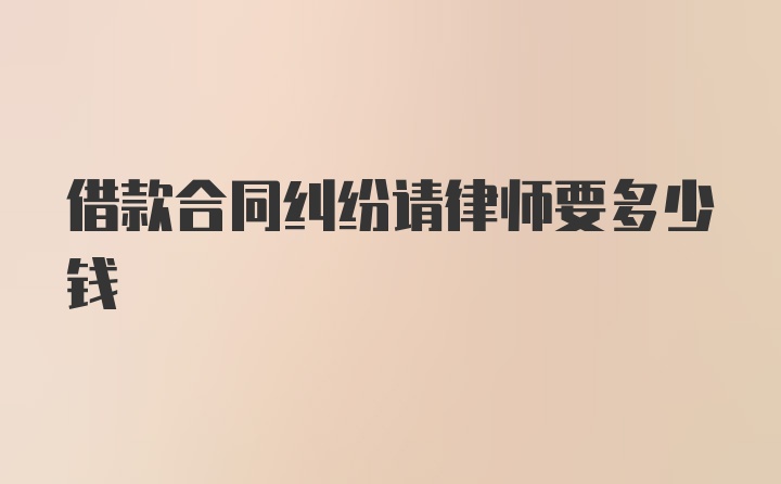 借款合同纠纷请律师要多少钱