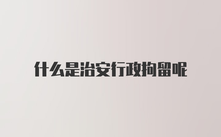 什么是治安行政拘留呢