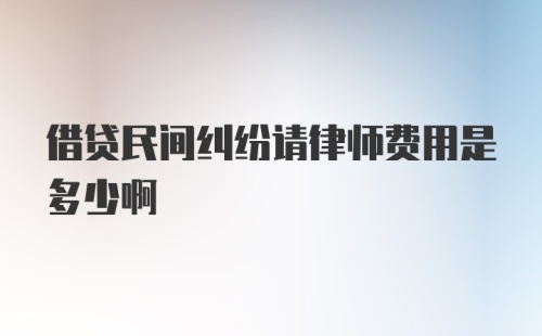 借贷民间纠纷请律师费用是多少啊