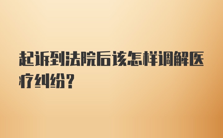 起诉到法院后该怎样调解医疗纠纷？