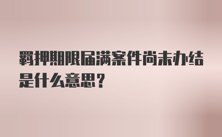 羁押期限届满案件尚未办结是什么意思？